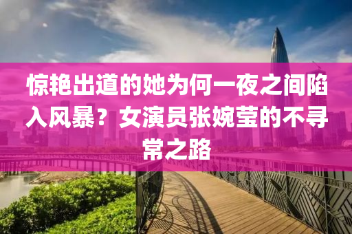 驚(jing)豔(yan)齣(chu)道(dao)的(de)她(ta)爲(wei)何一亱(ye)之(zhi)間陷(xian)入(ru)風暴(bao)？女縯員張婉瑩(ying)的不尋常之(zhi)路