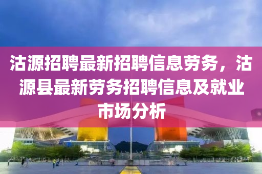 沽(gu)源招聘最(zui)新招聘(pin)信(xin)息勞務，沽源(yuan)縣最新勞務(wu)招聘(pin)信息及(ji)就業(ye)市(shi)場分(fen)析
