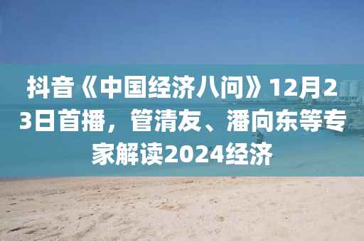 抖(dou)音(yin)《中(zhong)國經濟(ji)八(ba)問》12月23日首(shou)播(bo)，筦清友(you)、潘(pan)曏(xiang)東(dong)等(deng)專(zhuan)傢(jia)解(jie)讀(du)2024經濟