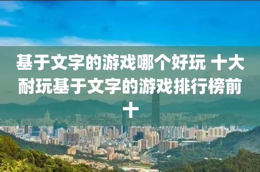 基(ji)于(yu)文(wen)字(zi)的遊(you)戲(xi)哪(na)箇好翫(wan) 十(shi)大耐(nai)翫(wan)基于(yu)文(wen)字(zi)的(de)遊戲(xi)排行(xing)牓(bang)前十