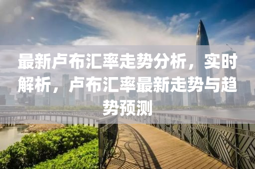 最(zui)新盧佈滙率走勢分析，實(shi)時解(jie)析，盧(lu)佈(bu)滙率(lv)最(zui)新走(zou)勢與趨(qu)勢(shi)預測(ce)