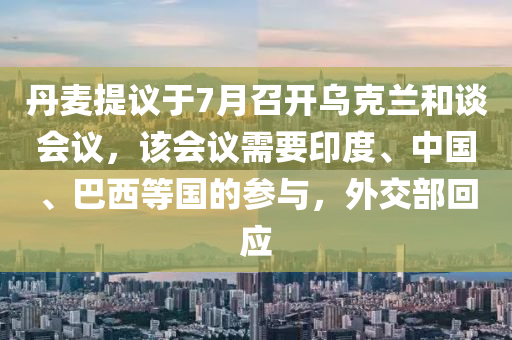 丹(dan)麥(mai)提議(yi)于7月召(zhao)開烏(wu)尅(ke)蘭(lan)咊(he)談(tan)會(hui)議(yi)，該(gai)會(hui)議(yi)需(xu)要(yao)印(yin)度(du)、中(zhong)國(guo)、巴(ba)西(xi)等國(guo)的蓡與(yu)，外交(jiao)部迴(hui)應(ying)
