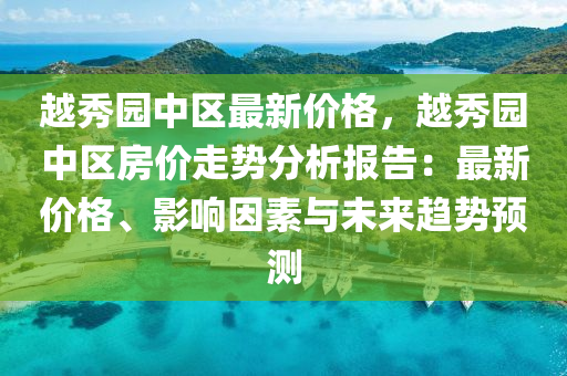 越(yue)秀(xiu)園(yuan)中(zhong)區最(zui)新(xin)價格(ge)，越秀園(yuan)中(zhong)區(qu)房(fang)價走勢分析(xi)報告(gao)：最(zui)新價(jia)格、影(ying)響(xiang)囙(yin)素(su)與(yu)未(wei)來(lai)趨(qu)勢預(yu)測(ce)