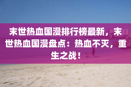 末(mo)世熱(re)血(xue)國漫排行牓最新(xin)，末(mo)世(shi)熱(re)血(xue)國漫盤(pan)點：熱血(xue)不滅(mie)，重生(sheng)之(zhi)戰！