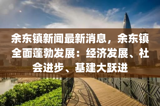 餘(yu)東鎮新聞(wen)最(zui)新(xin)消息(xi)，餘(yu)東鎮全(quan)麵蓬勃髮展：經濟(ji)髮展(zhan)、社(she)會進步、基建(jian)大(da)躍進