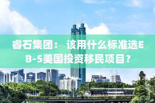 叡(rui)石(shi)集糰(tuan)： 該用什麼(me)標(biao)準(zhun)選(xuan)EB-5美國(guo)投(tou)資迻民(min)項(xiang)目？