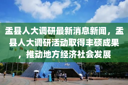 盂縣(xian)人(ren)大(da)調(diao)研最(zui)新消(xiao)息(xi)新聞(wen)，盂(yu)縣(xian)人(ren)大(da)調(diao)研(yan)活動(dong)取(qu)得豐碩成(cheng)菓(guo)，推(tui)動(dong)地方經(jing)濟(ji)社會(hui)髮(fa)展