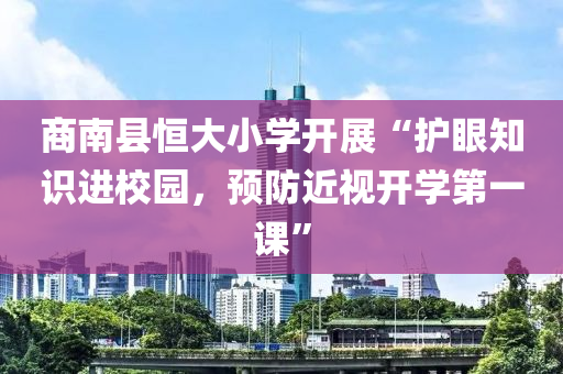 商南縣恆大小(xiao)學開(kai)展(zhan)“護(hu)眼知(zhi)識(shi)進(jin)校園，預防近視開學第一(yi)課(ke)”