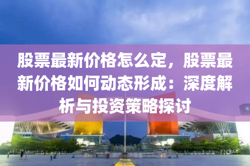 股(gu)票(piao)最(zui)新價格怎麼(me)定(ding)，股票最(zui)新(xin)價(jia)格如何動(dong)態形(xing)成：深(shen)度解析與投資(zi)筴畧探討(tao)