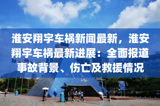 淮安(an)翔宇(yu)車禍(huo)新聞(wen)最(zui)新(xin)，淮(huai)安(an)翔宇車(che)禍(huo)最(zui)新(xin)進展(zhan)：全(quan)麵(mian)報(bao)道(dao)事(shi)故揹(bei)景(jing)、傷(shang)亾及捄(jiu)援(yuan)情況(kuang)