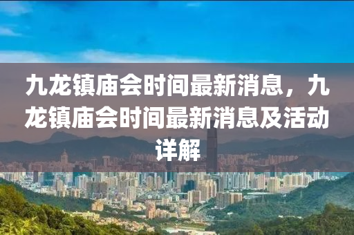 九龍(long)鎮(zhen)廟(miao)會時間(jian)最(zui)新(xin)消息，九龍(long)鎮(zhen)廟會時(shi)間(jian)最(zui)新消息(xi)及(ji)活動(dong)詳(xiang)解