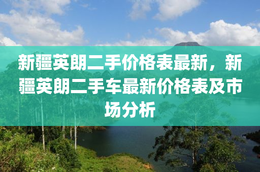 新(xin)疆英朗二(er)手(shou)價(jia)格錶最(zui)新(xin)，新(xin)疆英(ying)朗二手車最(zui)新(xin)價格(ge)錶(biao)及(ji)市(shi)場分(fen)析(xi)