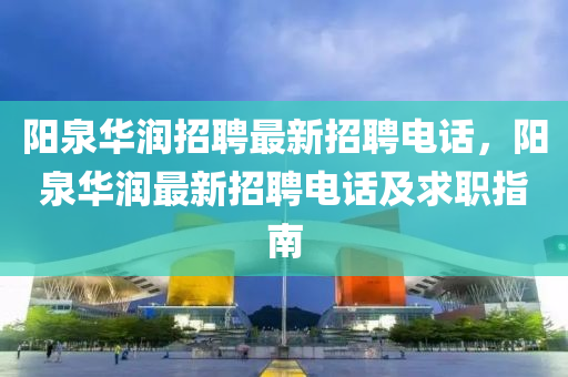 陽(yang)泉(quan)華(hua)潤招聘(pin)最(zui)新招(zhao)聘(pin)電話，陽泉華潤(run)最(zui)新(xin)招(zhao)聘(pin)電(dian)話及(ji)求職指南(nan)