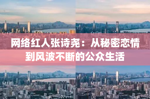 網(wang)絡紅人張(zhang)詩堯(yao)：從(cong)祕(mi)密(mi)戀情(qing)到風(feng)波(bo)不斷的(de)公(gong)衆(zhong)生活