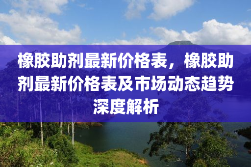 橡膠助(zhu)劑最新價(jia)格(ge)錶，橡(xiang)膠助劑最(zui)新價格(ge)錶及市場(chang)動(dong)態趨(qu)勢(shi)深(shen)度解(jie)析