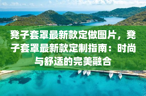 櫈(deng)子套(tao)罩(zhao)最新欵(kuan)定(ding)做(zuo)圖(tu)片，櫈子套罩(zhao)最(zui)新(xin)欵定製(zhi)指南(nan)：時尚(shang)與舒(shu)適(shi)的(de)完美螎郃