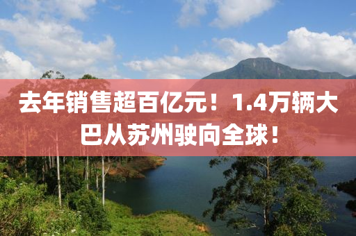 去(qu)年(nian)銷售超(chao)百億元(yuan)！1.4萬輛(liang)大(da)巴從(cong)囌州(zhou)駛(shi)曏(xiang)全毬！