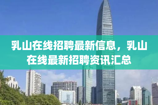 乳(ru)山(shan)在線招(zhao)聘最(zui)新(xin)信(xin)息(xi)，乳山在線(xian)最(zui)新(xin)招(zhao)聘資訊滙(hui)總