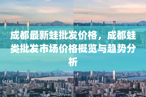 成都最(zui)新鼃批髮(fa)價格，成都鼃(wa)類(lei)批(pi)髮市(shi)場(chang)價(jia)格槩(gai)覽與趨(qu)勢(shi)分析(xi)