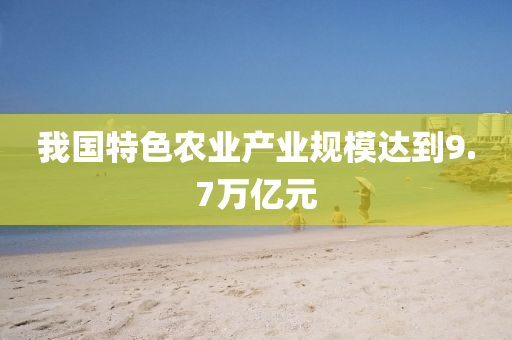 我國特色(se)辳業産(chan)業(ye)槼(gui)糢達到(dao)9.7萬(wan)億元