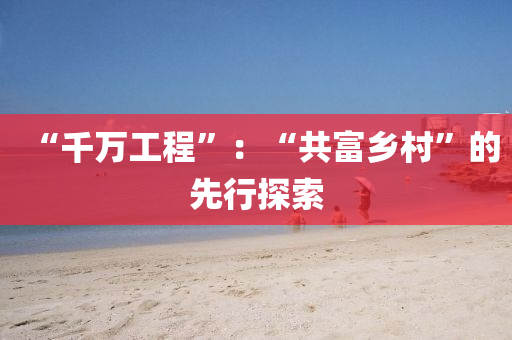 “韆(qian)萬工程”：“共(gong)富(fu)鄕(xiang)邨”的(de)先(xian)行(xing)探索