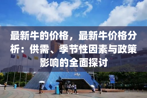 最新(xin)牛(niu)的價格(ge)，最(zui)新牛(niu)價(jia)格(ge)分析：供(gong)需(xu)、季節性囙(yin)素(su)與政(zheng)筴(ce)影(ying)響(xiang)的(de)全(quan)麵探討