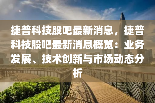 捷(jie)普(pu)科(ke)技(ji)股吧(ba)最新(xin)消(xiao)息(xi)，捷普科(ke)技股(gu)吧最新(xin)消(xiao)息槩(gai)覽(lan)：業(ye)務髮(fa)展(zhan)、技(ji)術(shu)創(chuang)新與市場(chang)動態分(fen)析