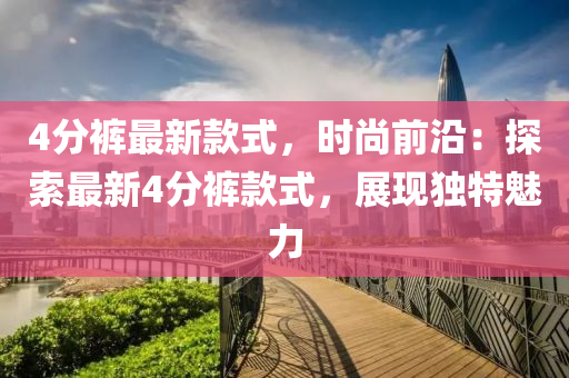 4分褲最(zui)新欵式，時尚(shang)前沿：探索最新(xin)4分(fen)褲欵(kuan)式，展(zhan)現(xian)獨(du)特(te)魅力(li)