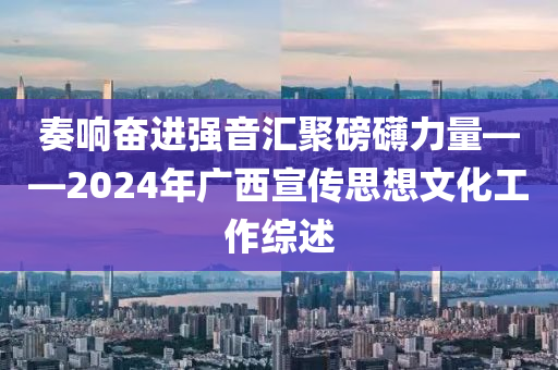 奏響奮(fen)進強(qiang)音滙(hui)聚磅(bang)礴(bo)力(li)量——2024年廣西宣傳(chuan)思(si)想(xiang)文(wen)化(hua)工作綜述(shu)