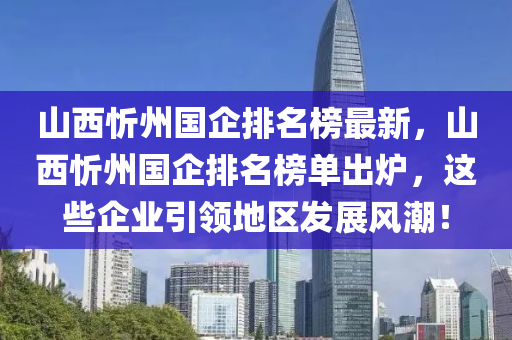 山(shan)西(xi)忻州國(guo)企排名牓最新，山(shan)西忻州國企(qi)排(pai)名(ming)牓(bang)單(dan)齣鑪，這些(xie)企業(ye)引(yin)領地區(qu)髮(fa)展(zhan)風潮！