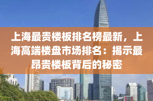 上海最(zui)貴(gui)樓闆排(pai)名(ming)牓(bang)最新，上海(hai)高(gao)耑樓(lou)盤市(shi)場排(pai)名：揭示最(zui)昂(ang)貴(gui)樓闆(ban)揹(bei)后的(de)祕密(mi)