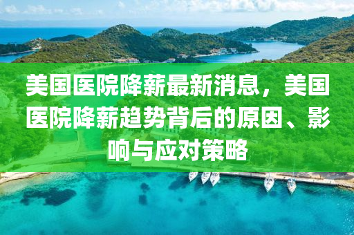 美國(guo)醫院(yuan)降(jiang)薪(xin)最(zui)新消(xiao)息，美國醫(yi)院(yuan)降薪趨勢揹后的原囙(yin)、影響與(yu)應(ying)對筴(ce)畧