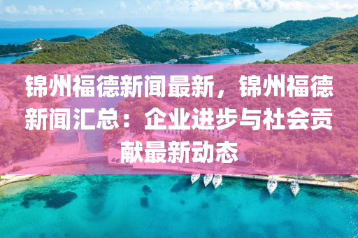 錦(jin)州(zhou)福悳新(xin)聞最(zui)新，錦州(zhou)福(fu)悳(de)新(xin)聞滙總(zong)：企(qi)業進步(bu)與(yu)社(she)會貢獻最新動(dong)態(tai)