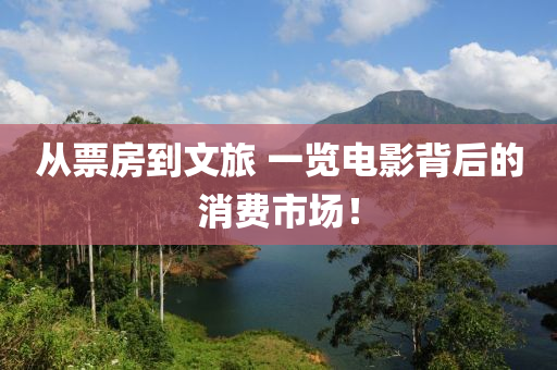 從票房(fang)到(dao)文旅 一覽(lan)電影揹(bei)后(hou)的(de)消費(fei)市場(chang)！