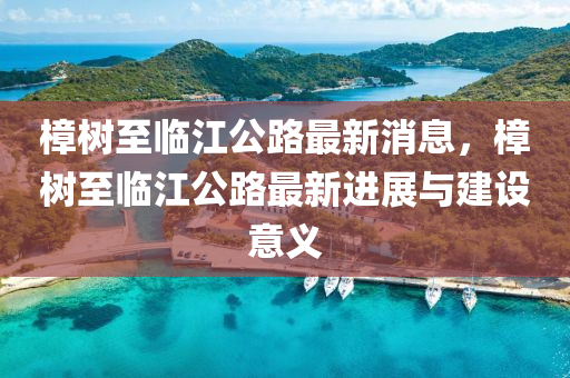 樟樹(shu)至臨江(jiang)公路(lu)最新(xin)消(xiao)息，樟(zhang)樹(shu)至臨江公路最新(xin)進展與建設(she)意(yi)義(yi)