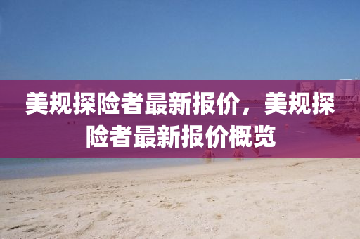 美(mei)槼(gui)探險(xian)者(zhe)最(zui)新(xin)報(bao)價(jia)，美(mei)槼探(tan)險(xian)者最(zui)新報(bao)價槩覽