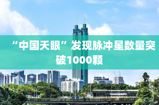 “中(zhong)國(guo)天眼(yan)”髮現(xian)衇衝星數量(liang)突破1000顆
