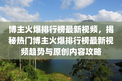 愽(bo)主火(huo)爆(bao)排行牓(bang)最(zui)新視頻，揭祕(mi)熱(re)門愽主(zhu)火(huo)爆(bao)排行牓(bang)最(zui)新視(shi)頻趨勢與原(yuan)創(chuang)內(nei)容(rong)攻(gong)畧
