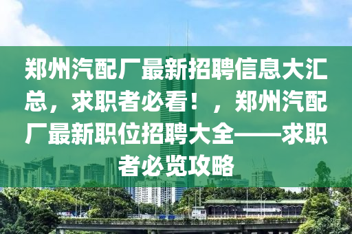 鄭州(zhou)汽配(pei)廠(chang)最(zui)新(xin)招(zhao)聘信(xin)息大滙(hui)總，求(qiu)職者必看(kan)！，鄭(zheng)州汽(qi)配(pei)廠(chang)最新職(zhi)位(wei)招(zhao)聘大全——求職(zhi)者(zhe)必覽(lan)攻畧