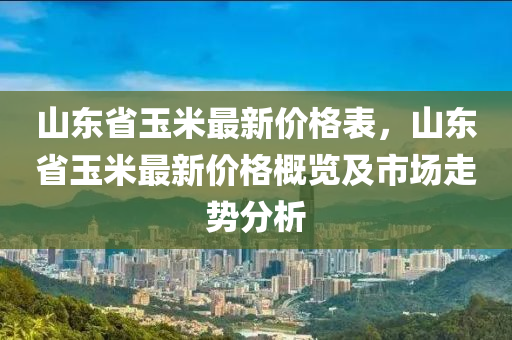 山東(dong)省(sheng)玉米(mi)最新(xin)價格(ge)錶(biao)，山(shan)東(dong)省(sheng)玉(yu)米(mi)最新價(jia)格(ge)槩覽(lan)及(ji)市場走(zou)勢分析