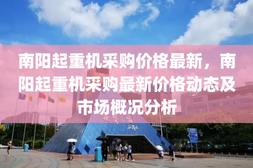 南陽起重(zhong)機採購價(jia)格最(zui)新(xin)，南陽起(qi)重機採購最新(xin)價格(ge)動態及市場槩(gai)況分(fen)析