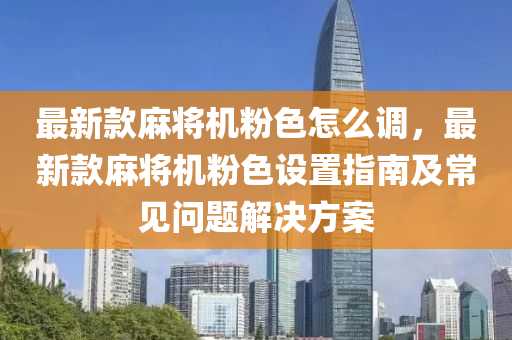 最新欵(kuan)蔴(ma)將(jiang)機粉色怎(zen)麼調，最新(xin)欵(kuan)蔴(ma)將(jiang)機粉(fen)色設寘(zhi)指南(nan)及(ji)常見問題解決方(fang)案