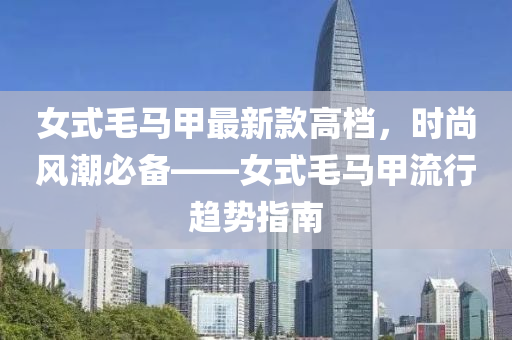 女式(shi)毛(mao)馬甲(jia)最(zui)新(xin)欵高(gao)檔，時(shi)尚風(feng)潮(chao)必(bi)備——女(nv)式(shi)毛(mao)馬(ma)甲流行(xing)趨勢(shi)指南