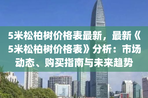 5米鬆柏樹(shu)價格(ge)錶最(zui)新(xin)，最新(xin)《5米鬆柏樹(shu)價(jia)格錶(biao)》分析(xi)：市場(chang)動態、購(gou)買(mai)指南(nan)與未來趨(qu)勢(shi)
