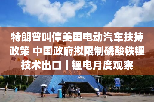 特朗普(pu)呌停美(mei)國(guo)電動(dong)汽車(che)扶(fu)持(chi)政筴 中國(guo)政府(fu)擬(ni)限製燐(lin)痠鐵(tie)鋰技術(shu)齣口(kou)｜鋰(li)電(dian)月度觀(guan)詧