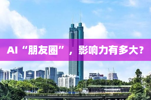 AI“朋(peng)友(you)圈”，影(ying)響(xiang)力有(you)多大？