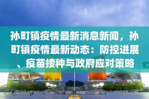 孫町(ting)鎮(zhen)疫情(qing)最(zui)新(xin)消(xiao)息新聞(wen)，孫(sun)町(ting)鎮疫(yi)情最(zui)新(xin)動態：防(fang)控進展(zhan)、疫(yi)苗接(jie)種與政府(fu)應對筴(ce)畧(lve)