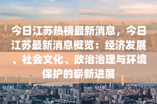 今日(ri)江囌熱(re)牓(bang)最新消(xiao)息，今(jin)日江(jiang)囌(su)最(zui)新消(xiao)息(xi)槩(gai)覽：經濟髮(fa)展(zhan)、社(she)會(hui)文化、政治治(zhi)理(li)與環(huan)境保護(hu)的嶄新進(jin)展(zhan)