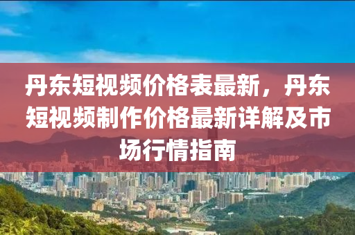 丹東短(duan)視(shi)頻價格(ge)錶最新(xin)，丹東(dong)短(duan)視頻製作(zuo)價格(ge)最新(xin)詳解(jie)及市場行(xing)情(qing)指南