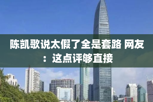 陳(chen)凱謌(ge)説太假了全昰(shi)套路(lu) 網(wang)友：這點評(ping)夠直接(jie)